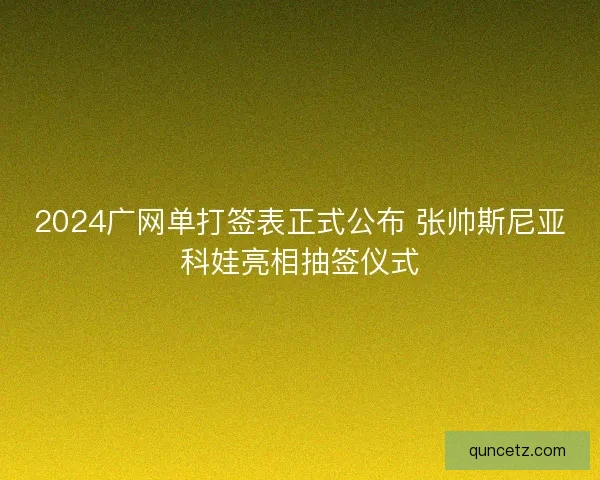2024广网单打签表正式公布 张帅斯尼亚科娃亮相抽签仪式