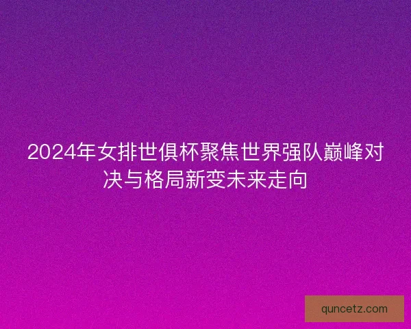 2024年女排世俱杯聚焦世界强队巅峰对决与格局新变未来走向
