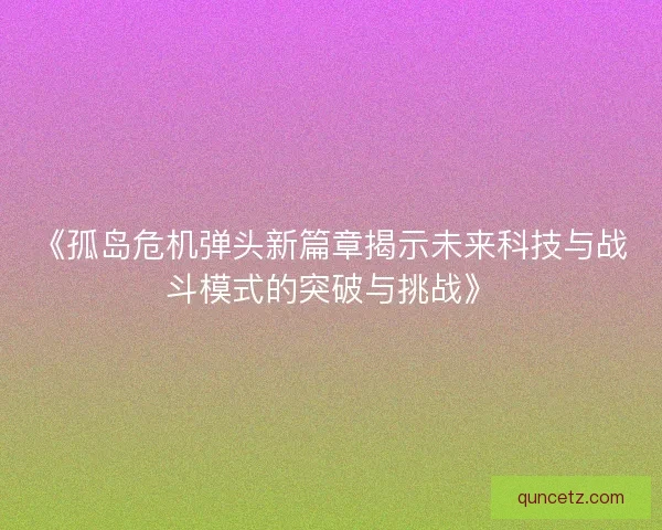 《孤岛危机弹头新篇章揭示未来科技与战斗模式的突破与挑战》