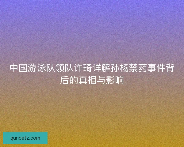 中国游泳队领队许琦详解孙杨禁药事件背后的真相与影响