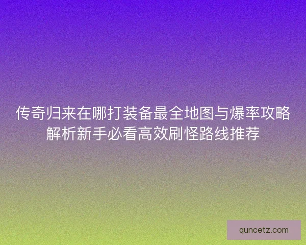 传奇归来在哪打装备最全地图与爆率攻略解析新手必看高效刷怪路线推荐