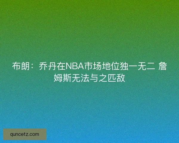 布朗：乔丹在NBA市场地位独一无二 詹姆斯无法与之匹敌