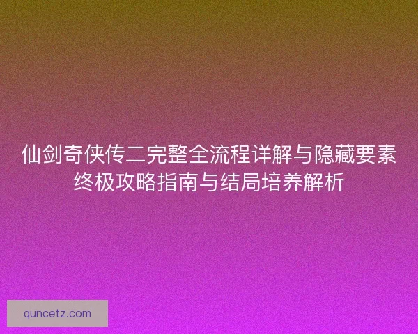 仙剑奇侠传二完整全流程详解与隐藏要素终极攻略指南与结局培养解析