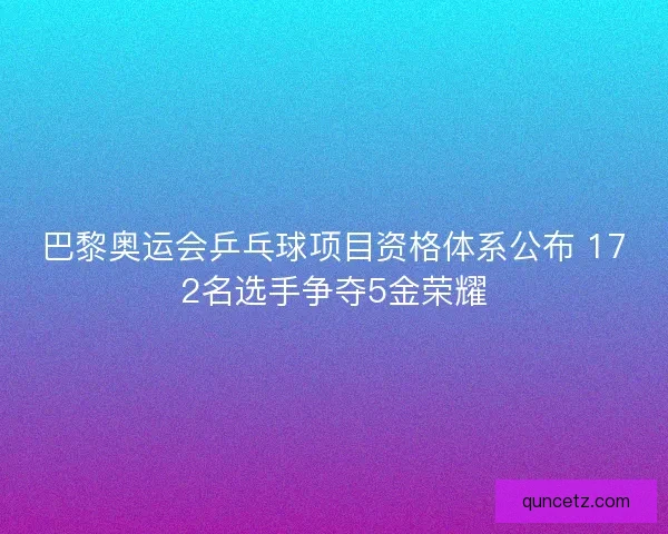 巴黎奥运会乒乓球项目资格体系公布 172名选手争夺5金荣耀