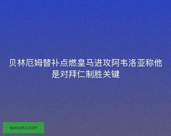 贝林厄姆替补点燃皇马进攻阿韦洛亚称他是对拜仁制胜关键