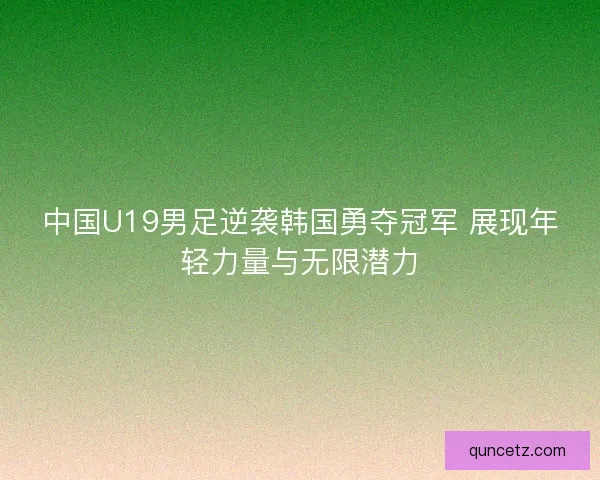 中国U19男足逆袭韩国勇夺冠军 展现年轻力量与无限潜力