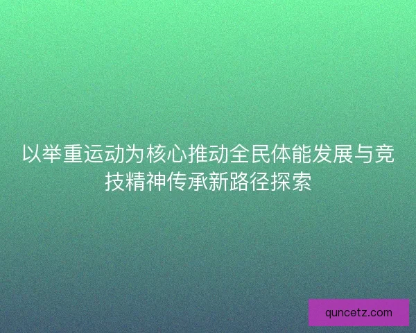 以举重运动为核心推动全民体能发展与竞技精神传承新路径探索