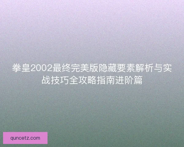 拳皇2002最终完美版隐藏要素解析与实战技巧全攻略指南进阶篇