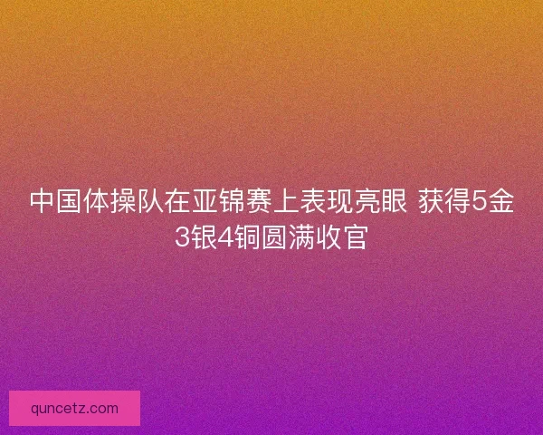 中国体操队在亚锦赛上表现亮眼 获得5金3银4铜圆满收官