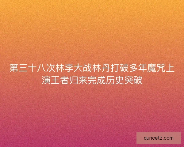 第三十八次林李大战林丹打破多年魔咒上演王者归来完成历史突破