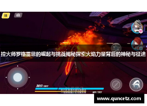 控火师罗格雷恩的崛起与挑战揭秘探索火焰力量背后的神秘与征途