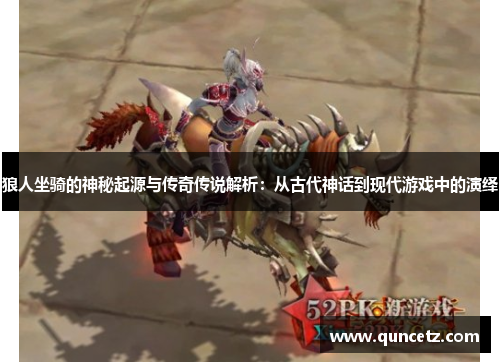 狼人坐骑的神秘起源与传奇传说解析：从古代神话到现代游戏中的演绎